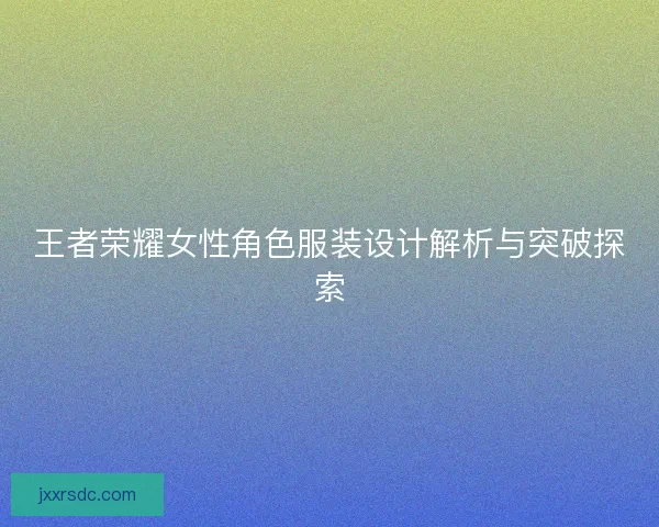 王者荣耀女性角色服装设计解析与突破探索