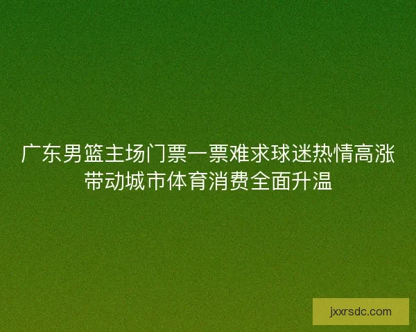 广东男篮主场门票一票难求球迷热情高涨带动城市体育消费全面升温
