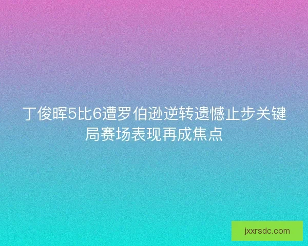 丁俊晖5比6遭罗伯逊逆转遗憾止步关键局赛场表现再成焦点