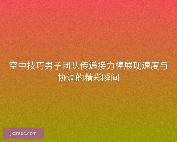 空中技巧男子团队传递接力棒展现速度与协调的精彩瞬间
